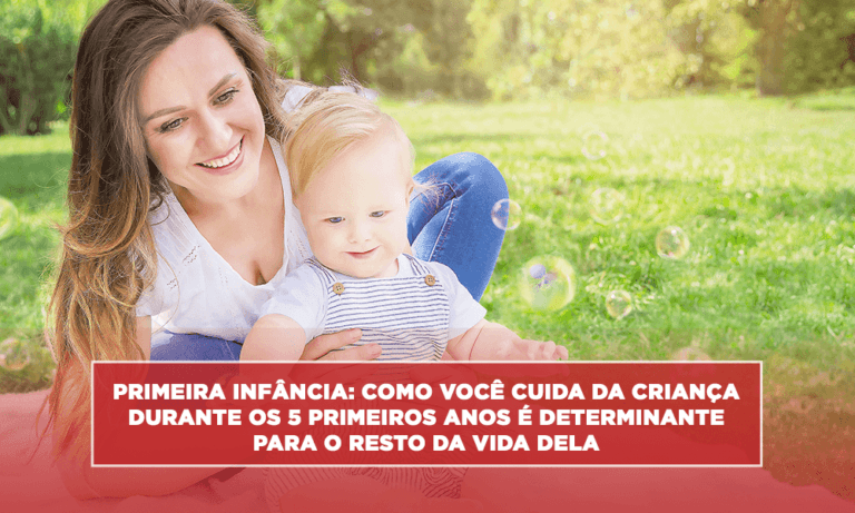 Primeira Infância: como você cuida da criança durante os 5 primeiros anos é determinante para o resto da vida dela