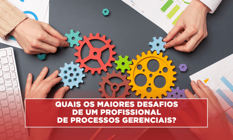 Quais os maiores desafios de um profissional de Processos Gerenciais?